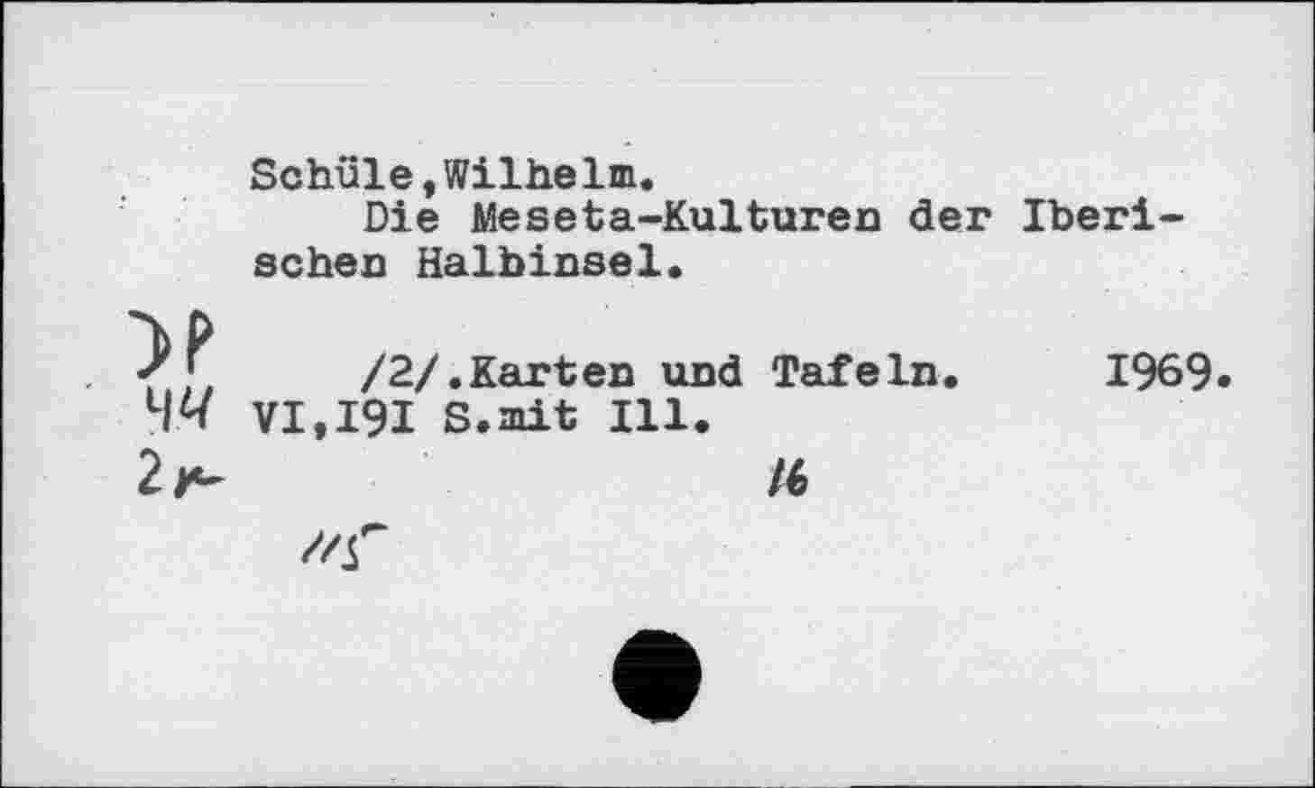 ﻿Schule,Wilhelm.
Die Meseta-Kulturen der Iberischen Halbinsel.
' ;	/2/.Karten und Tafeln.
VI.I9I S.mit Ill.
2^	/6
1969.